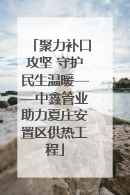 聚力补口攻坚 守护民生温暖——中鑫管业助力夏庄安置区供热工程
