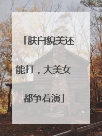 肤白貌美还能打，大美女都争着演