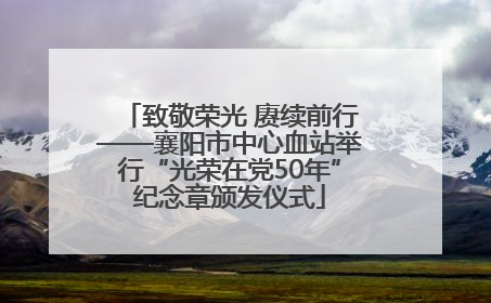 致敬荣光 赓续前行——襄阳市中心血站举行“光荣在党50年”纪念章颁发仪式