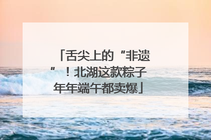 舌尖上的“非遗”！北湖这款粽子年年端午都卖爆