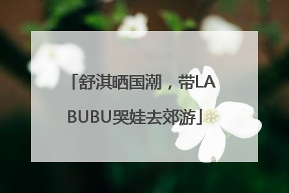 舒淇晒国潮，带LABUBU哭娃去郊游