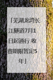 芜湖龙湾长江隧道7月1日起通行 收费期限暂定5年