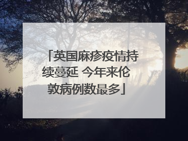 英国麻疹疫情持续蔓延 今年来伦敦病例数最多