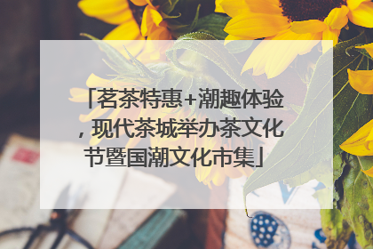 茗茶特惠+潮趣体验，现代茶城举办茶文化节暨国潮文化市集