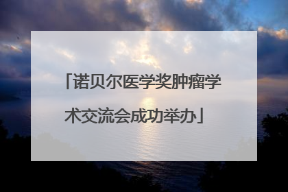 诺贝尔医学奖肿瘤学术交流会成功举办