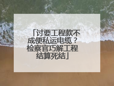 讨要工程款不成便私运电缆？检察官巧解工程结算死结