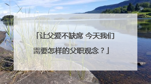 让父爱不缺席 今天我们需要怎样的父职观念？