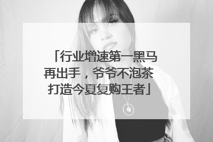 行业增速第一黑马再出手，爷爷不泡茶打造今夏复购王者