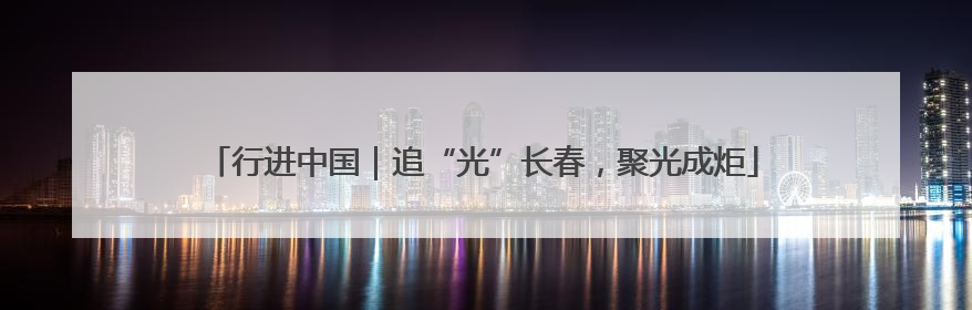 行进中国｜追“光”长春，聚光成炬