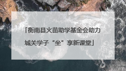 衡南县火苗助学基金会助力城关学子“坐”享新课堂