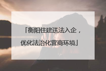 衡阳住建送法入企，优化法治化营商环境