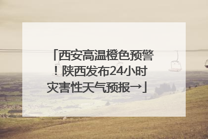 西安高温橙色预警！陕西发布24小时灾害性天气预报→