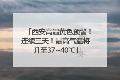 西安高温黄色预警！连续三天！最高气温将升至37~40℃