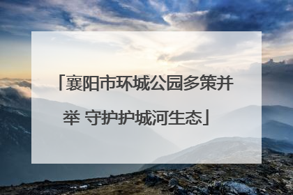 襄阳市环城公园多策并举 守护护城河生态
