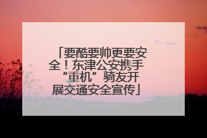 要酷要帅更要安全！东津公安携手 “重机”骑友开展交通安全宣传