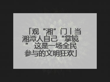 观“湘”门丨当湘潭人自己“掌镜” 这是一场全民参与的文明狂欢