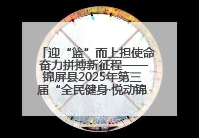 迎“篮”而上担使命 奋力拼搏新征程——锦屏县2025年第三届“全民健身·悦动锦屏”篮球赛圆满闭幕