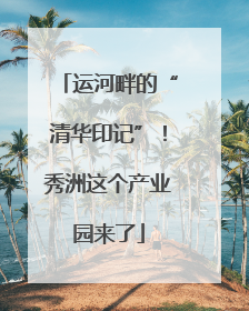 运河畔的“清华印记”！秀洲这个产业园来了