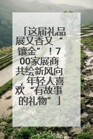 这届礼品展又香又“镶金”！700家展商共绘新风向，年轻人喜欢“有故事的礼物”