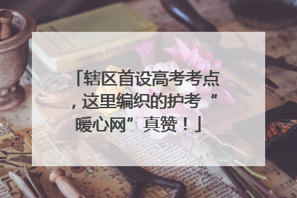 辖区首设高考考点，这里编织的护考“暖心网”真赞！