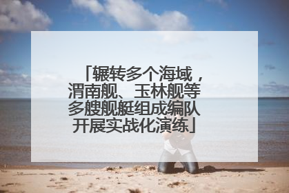 辗转多个海域，渭南舰、玉林舰等多艘舰艇组成编队开展实战化演练