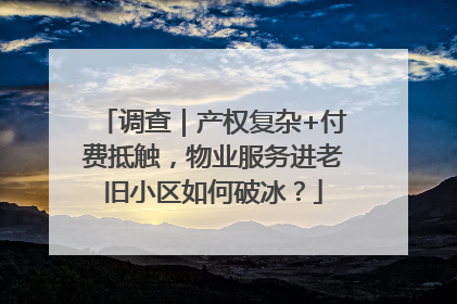调查｜产权复杂+付费抵触，物业服务进老旧小区如何破冰？