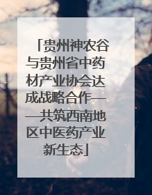 贵州神农谷与贵州省中药材产业协会达成战略合作——共筑西南地区中医药产业新生态