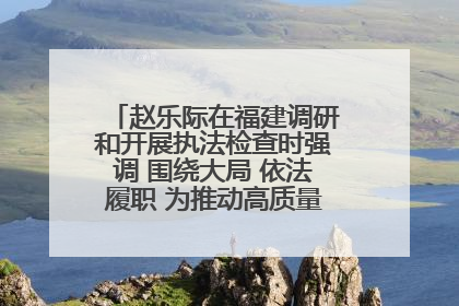 赵乐际在福建调研和开展执法检查时强调 围绕大局 依法履职 为推动高质量发展作出人大贡献