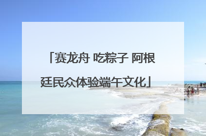 赛龙舟 吃粽子 阿根廷民众体验端午文化
