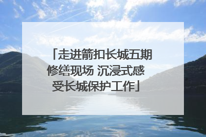 走进箭扣长城五期修缮现场 沉浸式感受长城保护工作