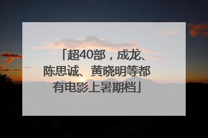 超40部，成龙、陈思诚、黄晓明等都有电影上暑期档