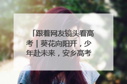 跟着网友镜头看高考｜葵花向阳开，少年赴未来，安乡高考首日的希望图景