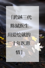 跨越三代 陈斌医生用爱绘就的三十年医患情