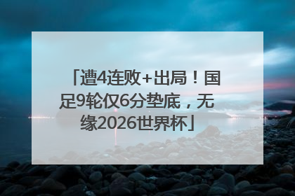 遭4连败+出局！国足9轮仅6分垫底，无缘2026世界杯
