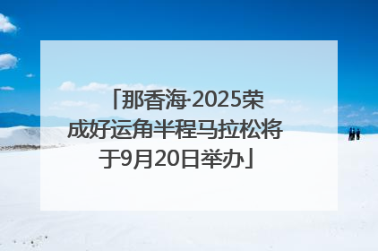 那香海·2025荣成好运角半程马拉松将于9月20日举办