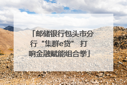 邮储银行包头市分行“集群e贷” 打响金融赋能组合拳