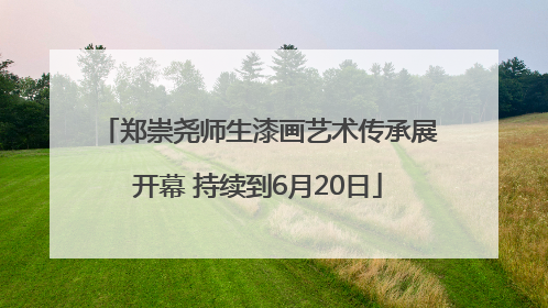 郑崇尧师生漆画艺术传承展开幕 持续到6月20日