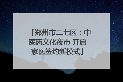 郑州市二七区：中医药文化夜市 开启家医签约新模式