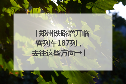 郑州铁路增开临客列车187列，去往这些方向→