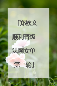 郑钦文顺利晋级法网女单第二轮