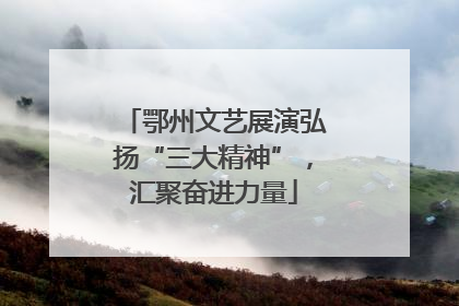 鄂州文艺展演弘扬“三大精神”，汇聚奋进力量