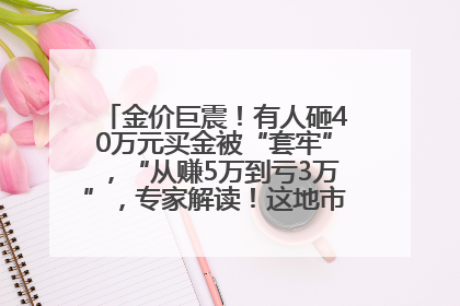 金价巨震！有人砸40万元买金被“套牢”，“从赚5万到亏3万”，专家解读！这地市民烈日下排队百米抢购黄金，“每克只要600多元”