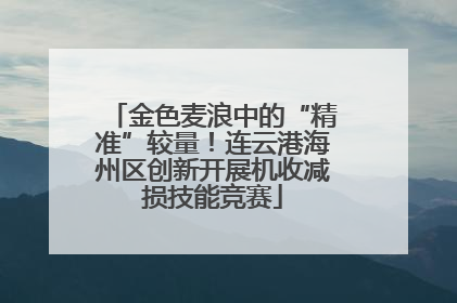 金色麦浪中的“精准”较量！连云港海州区创新开展机收减损技能竞赛