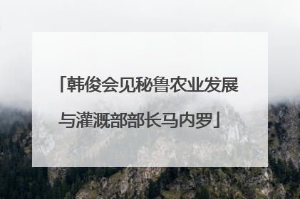 韩俊会见秘鲁农业发展与灌溉部部长马内罗