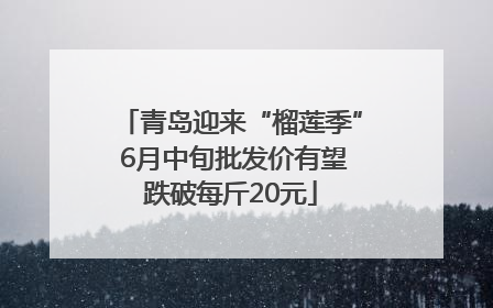 青岛迎来“榴莲季” 6月中旬批发价有望跌破每斤20元