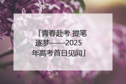 青春赴考 提笔逐梦——2025年高考首日见闻