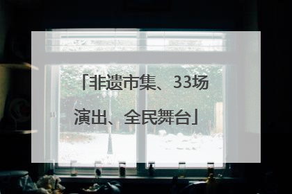 非遗市集、33场演出、全民舞台