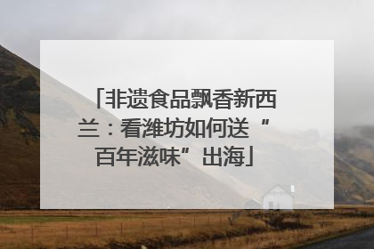 非遗食品飘香新西兰：看潍坊如何送“百年滋味”出海