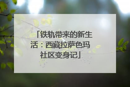 铁轨带来的新生活：西藏拉萨色玛社区变身记