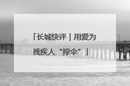 长城快评｜用爱为残疾人“撑伞”